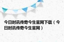 今日时讯传奇今生官网下载（今日时讯传奇今生官网）