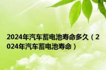 2024年汽车蓄电池寿命多久（2024年汽车蓄电池寿命）