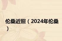 伦桑近照（2024年伦桑）