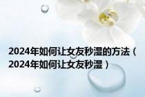 2024年如何让女友秒湿的方法（2024年如何让女友秒湿）