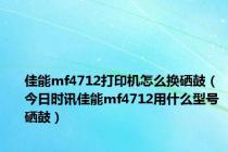 佳能mf4712打印机怎么换硒鼓（今日时讯佳能mf4712用什么型号硒鼓）