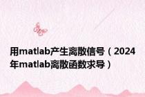 用matlab产生离散信号（2024年matlab离散函数求导）