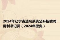 2024年辽宁省法院系统公开招聘聘用制书记员（2024年里奥）