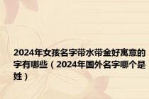 2024年女孩名字带水带金好寓意的字有哪些（2024年国外名字哪个是姓）