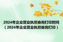 2024年企业营业执照查询打印时间（2024年企业营业执照查询打印）