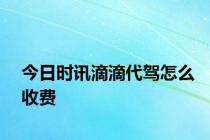 今日时讯滴滴代驾怎么收费