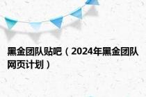 黑金团队贴吧（2024年黑金团队网页计划）