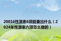 20016性激素6项能查出什么（2024年性激素六项怎么做的）