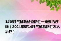 14碳呼气试验检查阳性一定要治疗吗（2024年碳14呼气试验阳性怎么治疗）