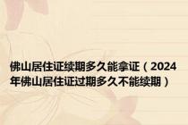 佛山居住证续期多久能拿证（2024年佛山居住证过期多久不能续期）