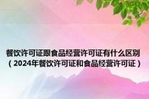 餐饮许可证跟食品经营许可证有什么区别（2024年餐饮许可证和食品经营许可证）