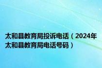 太和县教育局投诉电话（2024年太和县教育局电话号码）