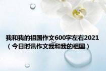 我和我的祖国作文600字左右2021（今日时讯作文我和我的祖国）