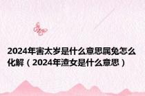 2024年害太岁是什么意思属兔怎么化解（2024年渣女是什么意思）