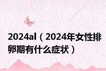 2024al（2024年女性排卵期有什么症状）