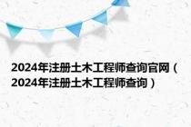 2024年注册土木工程师查询官网（2024年注册土木工程师查询）