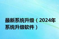 最新系统升级（2024年系统升级软件）