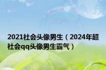 2021社会头像男生（2024年超社会qq头像男生霸气）