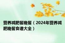 营养减肥餐晚餐（2024年营养减肥晚餐食谱大全）