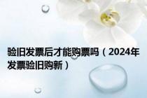 验旧发票后才能购票吗（2024年发票验旧购新）