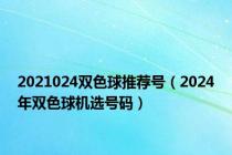 2021024双色球推荐号（2024年双色球机选号码）