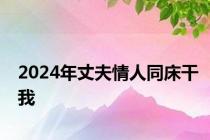 2024年丈夫情人同床干我