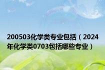 200503化学类专业包括（2024年化学类0703包括哪些专业）