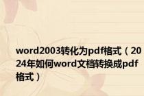 word2003转化为pdf格式（2024年如何word文档转换成pdf格式）