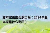 资本家未来会消亡吗（2024年资本家是什么意思）