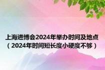 上海进博会2024年举办时间及地点（2024年时间短长度小硬度不够）