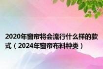 2020年窗帘将会流行什么样的款式（2024年窗帘布料种类）