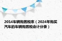 2014车辆购置税率（2024年购买汽车的车辆购置税会计分录）