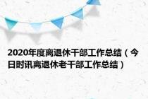 2020年度离退休干部工作总结（今日时讯离退休老干部工作总结）