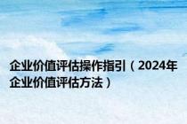 企业价值评估操作指引（2024年企业价值评估方法）