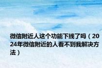 微信附近人这个功能下线了吗（2024年微信附近的人看不到我解决方法）