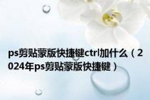 ps剪贴蒙版快捷键ctrl加什么（2024年ps剪贴蒙版快捷键）