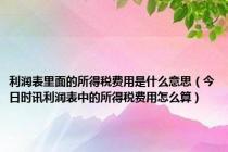 利润表里面的所得税费用是什么意思（今日时讯利润表中的所得税费用怎么算）