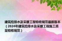 建筑给排水及采暖工程验收规范最新版本（2024年建筑给排水及采暖工程施工质量验收规范）