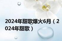 2024年甜歌爆火6月（2024年甜歌）