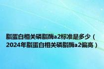 脂蛋白相关磷脂酶a2标准是多少（2024年脂蛋白相关磷脂酶a2偏高）