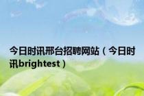 今日时讯邢台招聘网站（今日时讯brightest）