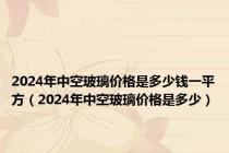 2024年中空玻璃价格是多少钱一平方（2024年中空玻璃价格是多少）