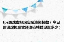 fps游戏虚拟现实预渲染帧数（今日时讯虚拟现实预渲染帧数设置多少）