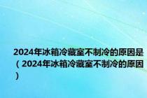 2024年冰箱冷藏室不制冷的原因是（2024年冰箱冷藏室不制冷的原因）