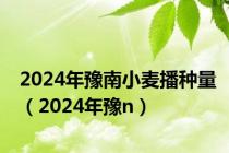 2024年豫南小麦播种量（2024年豫n）