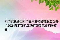 打印机就绪但打印显示文档被挂起怎么办（2024年打印机无法打印显示文档被挂起）