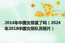 2014年中国女排赢了吗（2024年2018中国女排队员照片）