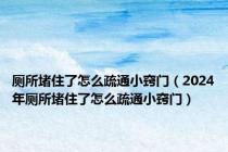 厕所堵住了怎么疏通小窍门（2024年厕所堵住了怎么疏通小窍门）