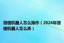 微信机器人怎么操作（2024年微信机器人怎么弄）