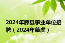 2024年藤县事业单位招聘（2024年藤虎）